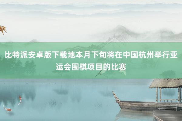 比特派安卓版下载地本月下旬将在中国杭州举行亚运会围棋项目的比赛