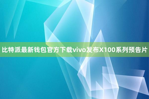 比特派最新钱包官方下载vivo发布X100系列预告片