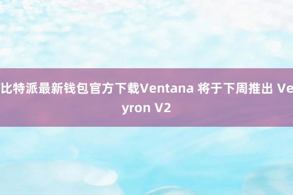 比特派最新钱包官方下载Ventana 将于下周推出 Veyron V2