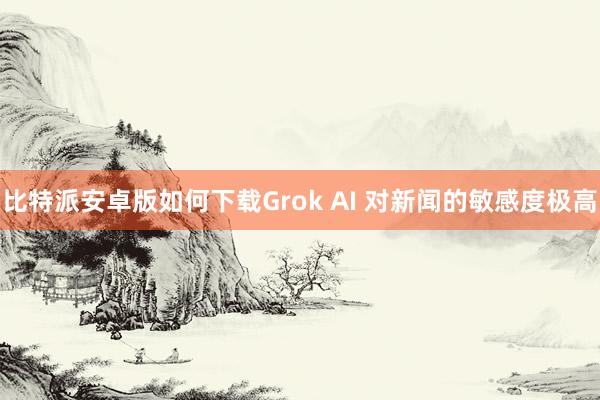 比特派安卓版如何下载Grok AI 对新闻的敏感度极高