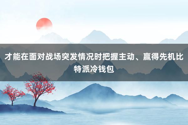 才能在面对战场突发情况时把握主动、赢得先机比特派冷钱包