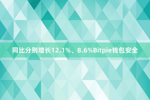 同比分别增长12.1%、8.6%Bitpie钱包安全