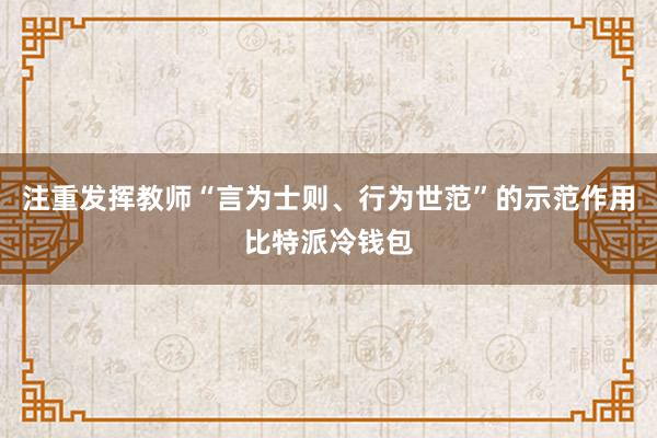 注重发挥教师“言为士则、行为世范”的示范作用比特派冷钱包