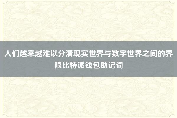 人们越来越难以分清现实世界与数字世界之间的界限比特派钱包助记词