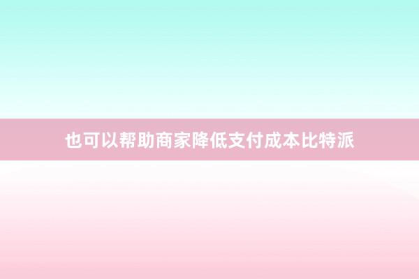 也可以帮助商家降低支付成本比特派