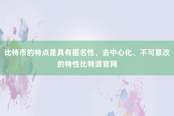 比特币的特点是具有匿名性、去中心化、不可篡改的特性比特派官网