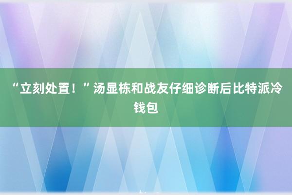 “立刻处置！”汤显栋和战友仔细诊断后比特派冷钱包