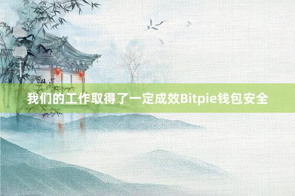 我们的工作取得了一定成效Bitpie钱包安全