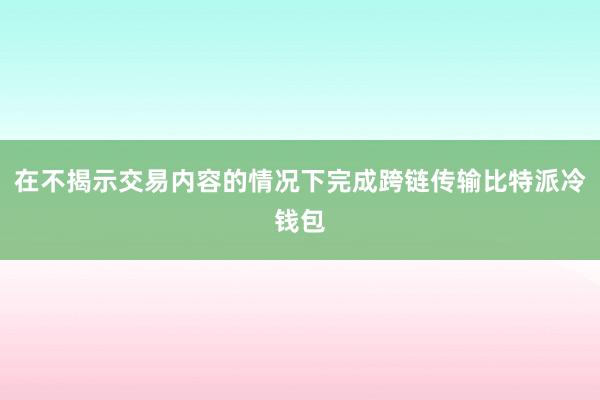 在不揭示交易内容的情况下完成跨链传输比特派冷钱包